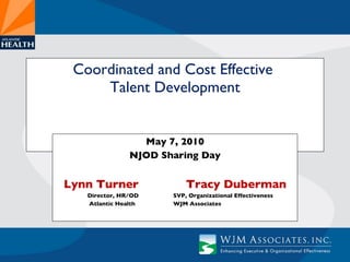Coordinated and Cost Effective  Talent Development May 7, 2010 NJOD Sharing Day Lynn Turner   Tracy Duberman Director, HR/OD   SVP, Organizational Effectiveness Atlantic Health   WJM Associates 