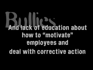 Bullies
And lack of education about
     how to “motivate”
      employees and
deal with corrective action
 