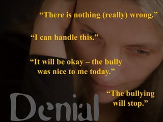 “There is nothing (really) wrong.”

 “I can handle this.”


 “It will be okay – the bully
   was nice to me today.”




Denial
                        “The bullying
                         will stop.”
 