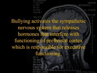 Bullying activates the sympathetic
   nervous system that releases
   hormones that interfere with
 functioning of prefrontal cortex
which is responsible for executive
           functioning.
 
