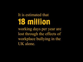 It is estimated that

18 million
working days per year are
lost through the effects of
workplace bullying in the
UK alone.
 