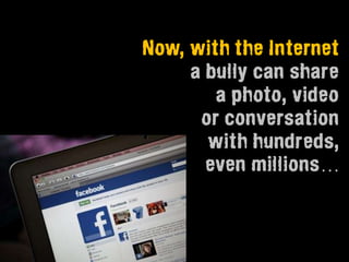 Now, with the Internet
     a bully can share
        a photo, video
      or conversation
       with hundreds,
       even millions…
 