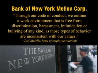 Bank of New York Mellon Corp.
  “Through our code of conduct, we outline
     a work environment that is free from
  discrimination, harassment, intimidation or
bullying of any kind, as those types of behavior
       are inconsistent with our values.”
       ~Carl Melella, head of employee relations
 