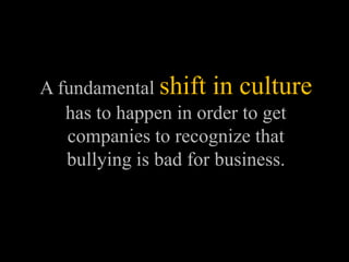 A fundamental shift in culture
   has to happen in order to get
   companies to recognize that
   bullying is bad for business.
 