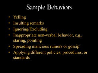 Sample Behaviors
• Yelling
• Insulting remarks
• Ignoring/Excluding
• Inappropriate non-verbal behavior, e.g.,
  staring, pointing
• Spreading malicious rumors or gossip
• Applying different policies, procedures, or
  standards
 