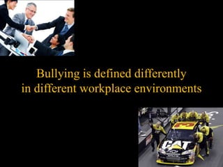 Bullying is defined differently
in different workplace environments
 
