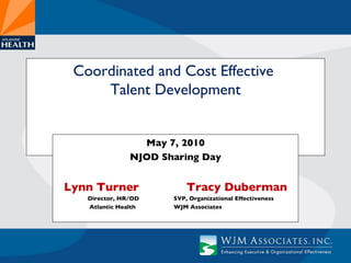 Coordinated and Cost Effective  Talent Development May 7, 2010 NJOD Sharing Day Lynn Turner   Tracy Duberman Director, HR/OD   SVP, Organizational Effectiveness Atlantic Health   WJM Associates 