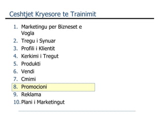 Ceshtjet Kryesore te Trainimit Marketingu per Bizneset e Vogla Tregu i Synuar Profili i Klientit Kerkimi i Tregut Produkti Vendi Cmimi  Promocioni Reklama Plani i Marketingut 