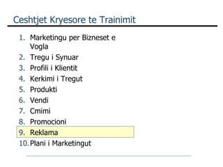 Ceshtjet Kryesore te Trainimit Marketingu per Bizneset e Vogla Tregu i Synuar Profili i Klientit Kerkimi i Tregut Produkti Vendi Cmimi  Promocioni Reklama Plani i Marketingut 