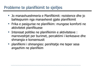 Probleme te planifikimit te sjelljes  Jo manaxhueshmeria e Planifikimit: rezistence dhe jo bahkepunim nga manaxheret gjate planifikimit Frika e pasigurise ne planifikim: mungese komforti ne aktivitetet planifikuese Interesat politike ne planifikimin e aktiviteteve : marreveshjet per burimet, percaktimi i kerkesave dhe shmangia e konsensusit planifikimi i shmangies: pershtatje me teper sesa angazhim ne planifikim 