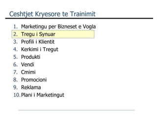 Ceshtjet Kryesore te Trainimit Marketingu per Bizneset e Vogla Tregu i Synuar Profili i Klientit Kerkimi i Tregut Produkti Vendi Cmimi  Promocioni Reklama Plani i Marketingut 