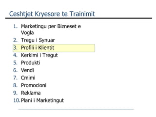 Ceshtjet Kryesore te Trainimit Marketingu per Bizneset e Vogla Tregu i Synuar Profili i Klientit Kerkimi i Tregut Produkti Vendi Cmimi  Promocioni Reklama Plani i Marketingut 