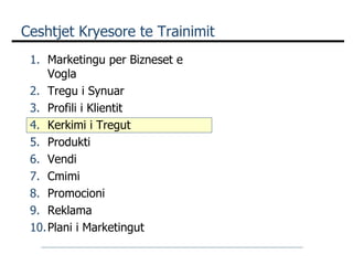 Ceshtjet Kryesore te Trainimit Marketingu per Bizneset e Vogla Tregu i Synuar Profili i Klientit Kerkimi i Tregut Produkti Vendi Cmimi  Promocioni Reklama Plani i Marketingut 