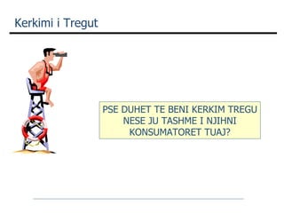 Kerkimi i Tregut  PSE DUHET TE BENI KERKIM TREGU NESE JU TASHME I NJIHNI KONSUMATORET TUAJ? 