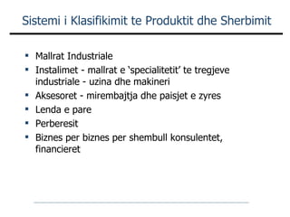 Mallrat Industriale Instalimet - mallrat e ‘specialitetit’ te tregjeve industriale - uzina dhe makineri Aksesoret - mirembajtja dhe paisjet e zyres Lenda e pare Perberesit Biznes per biznes per shembull konsulentet, financieret Sistemi i Klasifikimit te Produktit dhe Sherbimit 