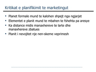 Kritikat e planifikimit te marketingut Planet formale mund te kalohen shpejt nga ngjarjet Elementet e planit mund te mbahen te fshehta pa aresye Ka distance midis manaxhereve te larte dhe manaxhereve zbatues Planit i nevojitet nje nen-skeme veprimesh 