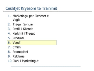 Ceshtjet Kryesore te Trainimit Marketingu per Bizneset e Vogla Tregu i Synuar Profili i Klientit Kerkimi i Tregut Produkti Vendi Cmimi  Promocioni Reklama Plani i Marketingut 