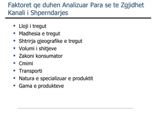 Faktoret qe duhen Analizuar Para se te Zgjidhet Kanali i Shperndarjes Lloji i tregut Madhesia e tregut Shtrirja gjeografike e tregut Volumi i shitjeve Zakoni konsumator Cmimi Transporti Natura e specializuar e produktit Gama e produkteve 