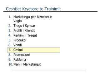 Ceshtjet Kryesore te Trainimit Marketingu per Bizneset e Vogla Tregu i Synuar Profili i Klientit Kerkimi i Tregut Produkti Vendi Cmimi  Promocioni Reklama Plani i Marketingut 