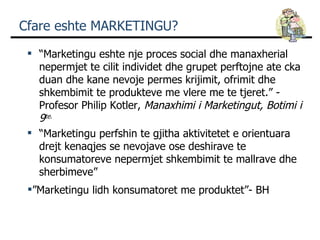 Cfare eshte MARKETINGU? <ul><li>“ Marketingu eshte nje proces social dhe manaxherial nepermjet te cilit individet dhe grup...