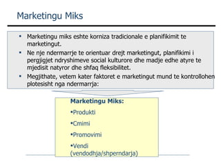 Marketingu Miks <ul><li>Marketingu miks eshte korniza tradicionale e planifikimit te marketingut. </li></ul><ul><li>Ne nje...