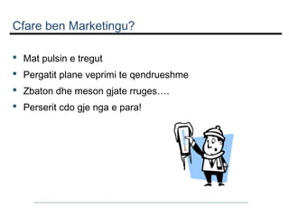 Cfare ben Marketingu?
 Mat pulsin e tregut
 Pergatit plane veprimi te qendrueshme
 Zbaton dhe meson gjate rruges….
 Perserit cdo gje nga e para!

 