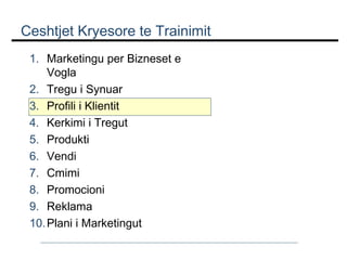 Ceshtjet Kryesore te Trainimit
1. Marketingu per Bizneset e
Vogla
2. Tregu i Synuar
3. Profili i Klientit
4. Kerkimi i Tregut
5. Produkti
6. Vendi
7. Cmimi
8. Promocioni
9. Reklama
10. Plani i Marketingut

 