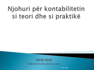 FEKRI ISENI  Njohuri për kontabilitetin si teori dhe si praktikë FEKRI ISENI Fekriiseni@yahoo.com 