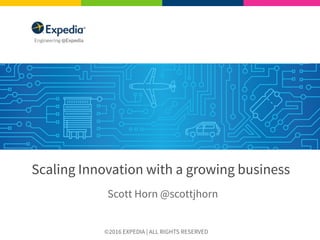 ©2016 EXPEDIA | ALL RIGHTS RESERVED
Scaling Innovation with a growing business
Scott Horn @scottjhorn
 