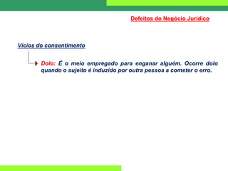 Defeitos do Negócio Jurídico
Vícios do consentimento
Dolo: É o meio empregado para enganar alguém. Ocorre dolo
quando o sujeito é induzido por outra pessoa a cometer o erro.
 