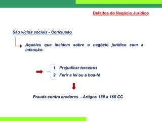 São vícios sociais - Conclusão
1. Prejudicar terceiros
2. Ferir a lei ou a boa-fé
Aqueles que incidem sobre o negócio jurídico com a
intenção:
Fraude contra credores - Artigos 158 a 165 CC
Defeitos do Negócio Jurídico
 