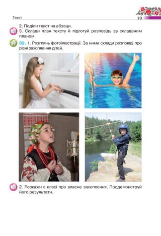Текст 19
2. Поділи текст на абзаци.
3. Склади план тексту й підготуй розповідь за складеним
планом.
32. 1. Розглянь фотоілюстрації. За ними склади розповіді про
різні захоплення дітей.
* 2. Розкажи в класі про власне захоплення. Продемонструй
його результати.
 