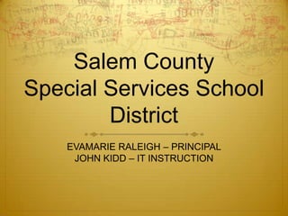 Salem County Special Services School District EVAMARIE RALEIGH – PRINCIPAL JOHN KIDD – IT INSTRUCTION 