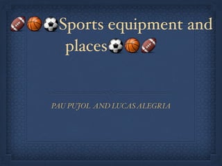 🏈🏀⚽️Sports equipment and
places⚽️ 🏀 🏈
PAU PUJOL AND LUCASALEGRIA
 