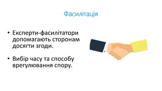 Фасилітація
• Експерти-фасилітатори
допомагають сторонам
досягти згоди.
• Вибір часу та способу
врегулювання спору.
 