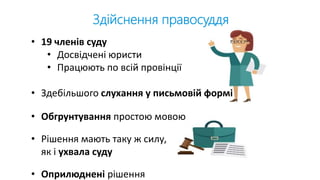 Здійснення правосуддя
• 19 членів суду
• Досвідчені юристи
• Працюють по всій провінції
• Здебільшого слухання у письмовій формі
• Обгрунтування простою мовою
• Рішення мають таку ж силу,
як і ухвала суду
• Оприлюднені рішення
 