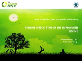 Jobs Australia 2011 National Conference


KEYNOTE SPEECH: STATE OF THE EMPLOYMENT
                                  NATION


                              Matthew Tukaki, CEO
                                The Sustain Group
 