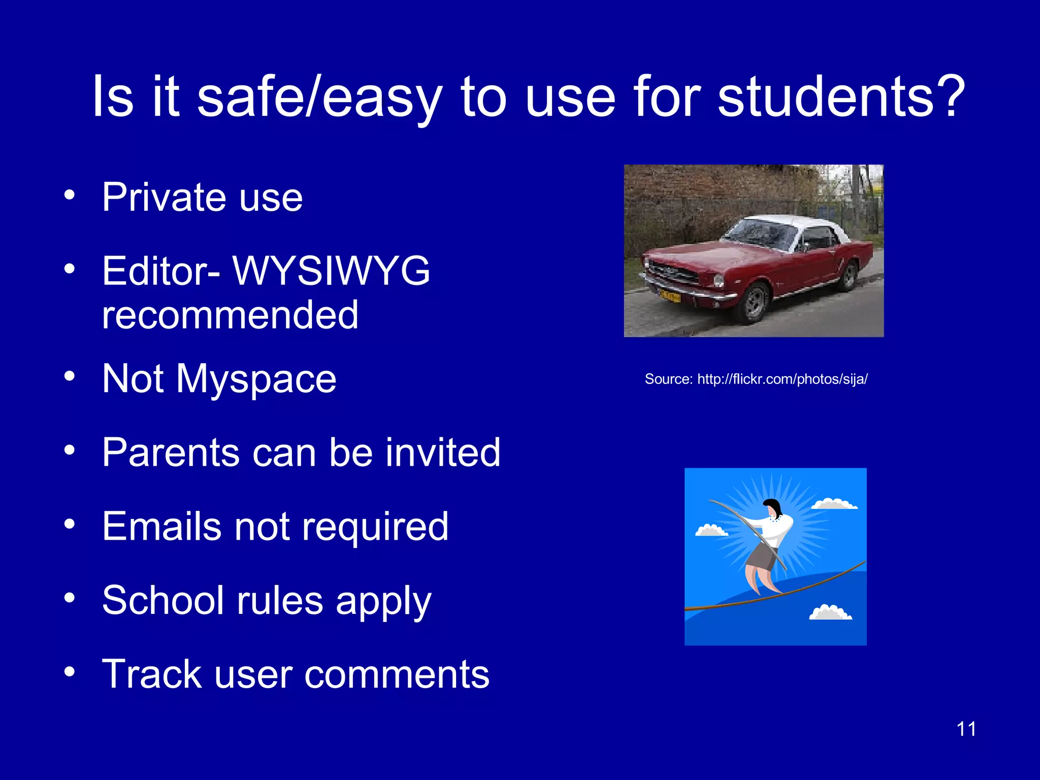 Is it safe/easy to use for students? Private use Editor- WYSIWYG recommended Not Myspace Parents can be invited Emails not required School rules apply Track user comments Source: http://flickr.com/photos/sija/ 