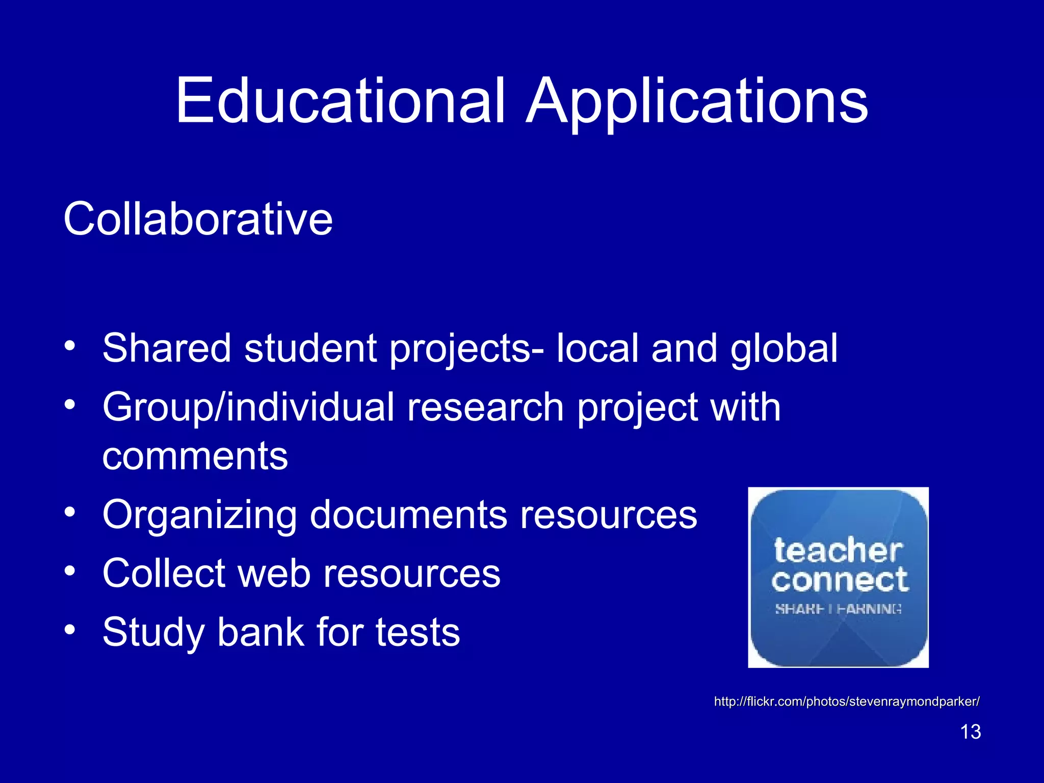 Educational Applications Collaborative Shared student projects- local and global Group/individual research project with comments Organizing documents resources Collect web resources Study bank for tests http://flickr.com/photos/stevenraymondparker/ 