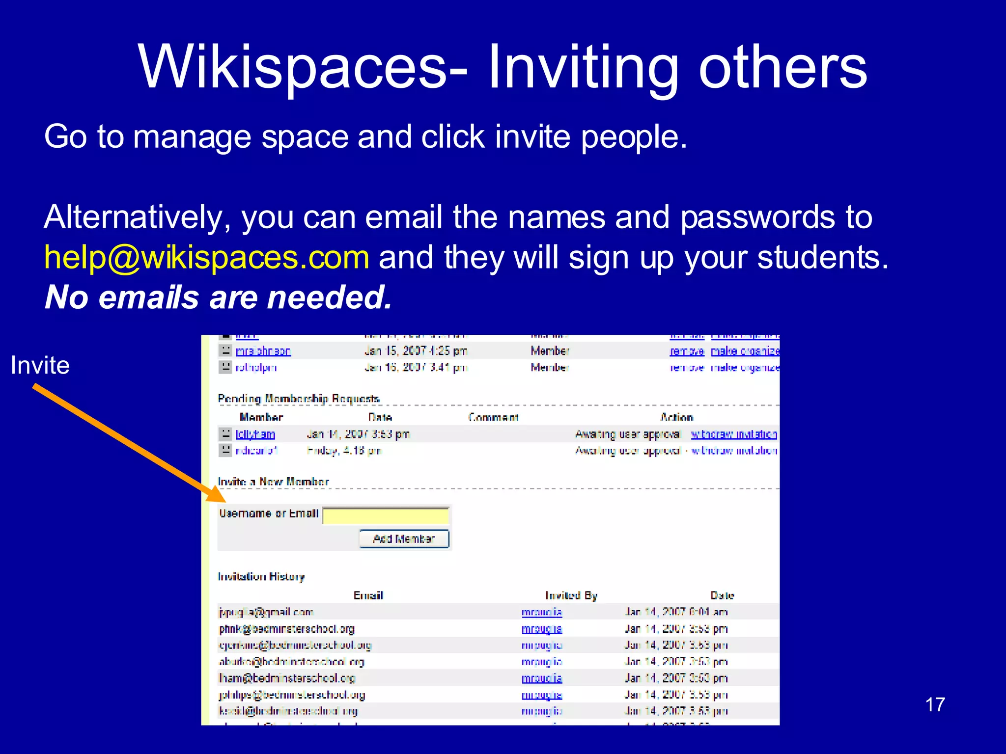 Wikispaces- Inviting others Go to manage space and click invite people. Alternatively, you can email the names and passwords to  [email_address]  and they will sign up your students.  No emails are needed.  Invite 