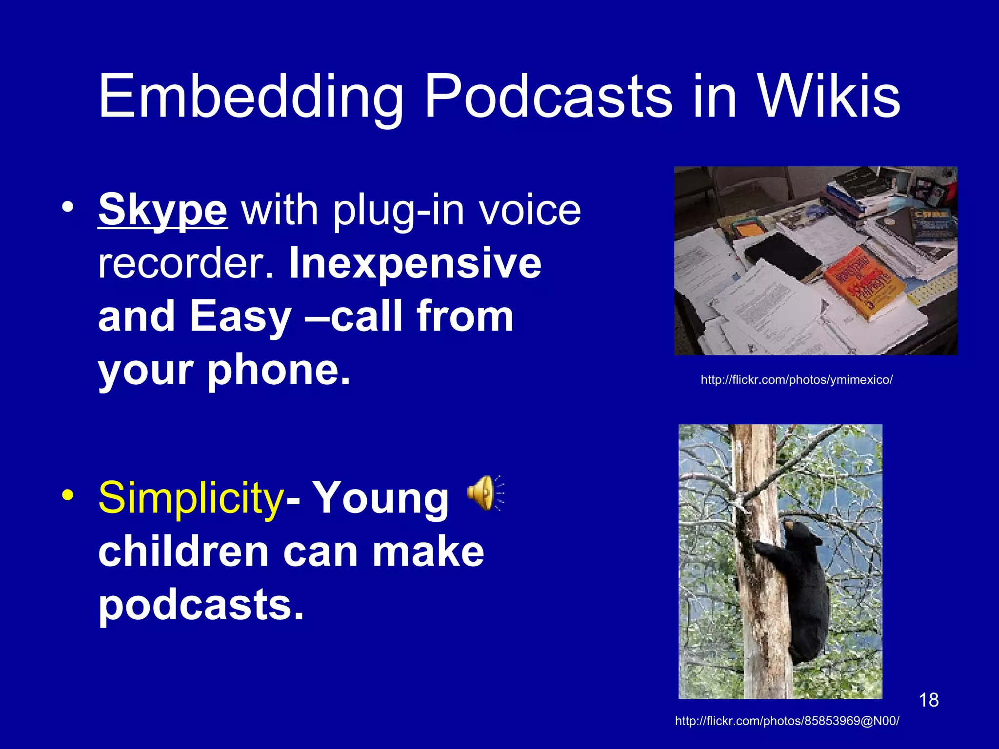 Embedding Podcasts in Wikis Skype  with plug-in voice recorder.  Inexpensive and Easy –call from your phone.  Simplicity - Young children can make podcasts.  http://flickr.com/photos/ymimexico/ http://flickr.com/photos/85853969@N00/ 