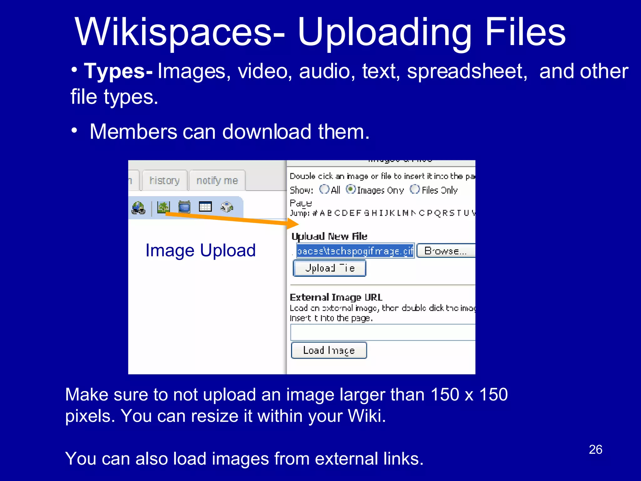 Wikispaces- Uploading Files Make sure to not upload an image larger than 150 x 150 pixels. You can resize it within your Wiki. You can also load images from external links.  Types-  Images, video, audio, text, spreadsheet,  and other file types.  Members can download them.  Image Upload 
