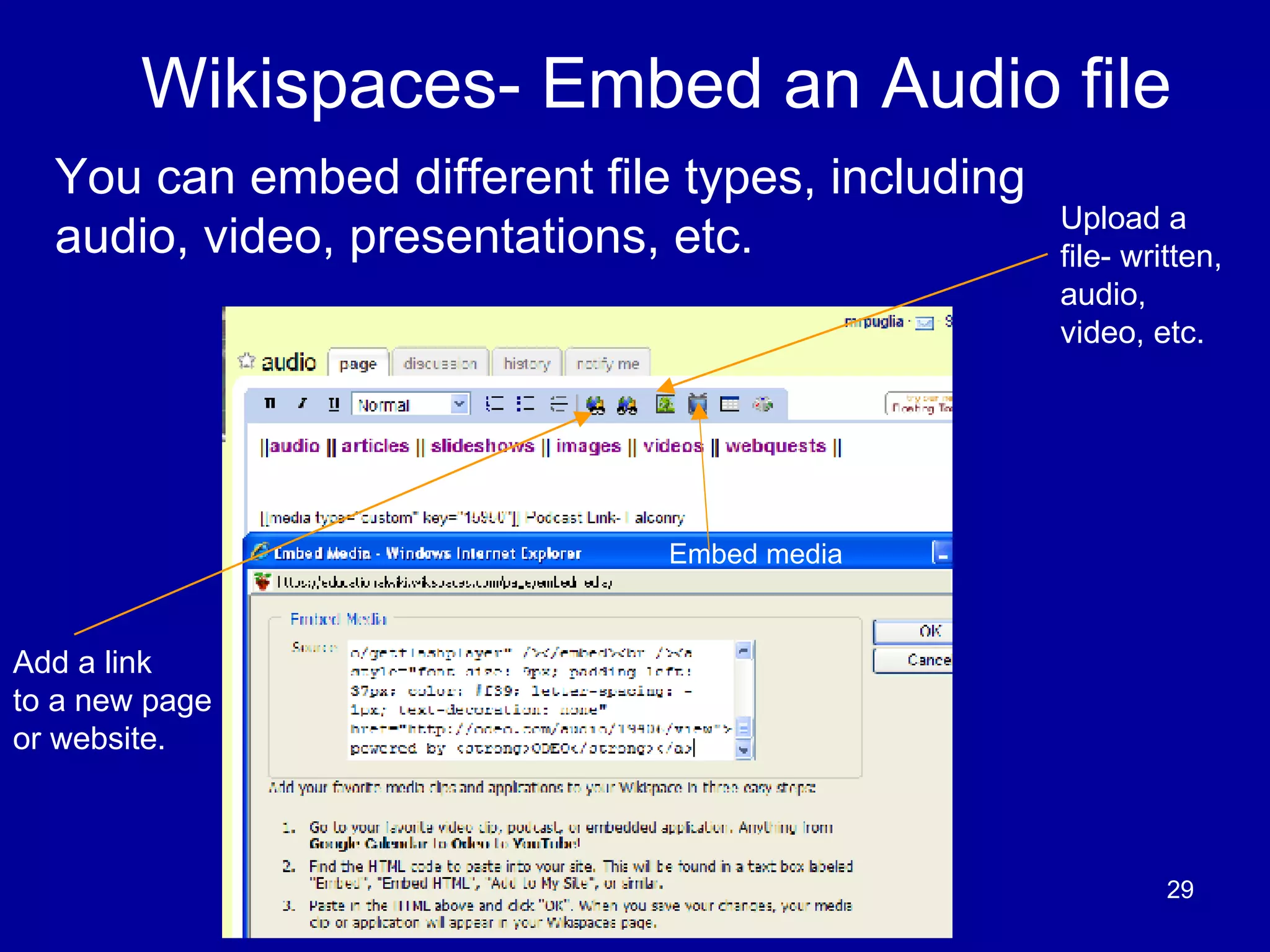 Wikispaces- Embed an Audio file You can embed different file types, including audio, video, presentations, etc. Add a link to a new page or website. Embed media Upload a file- written, audio, video, etc. 