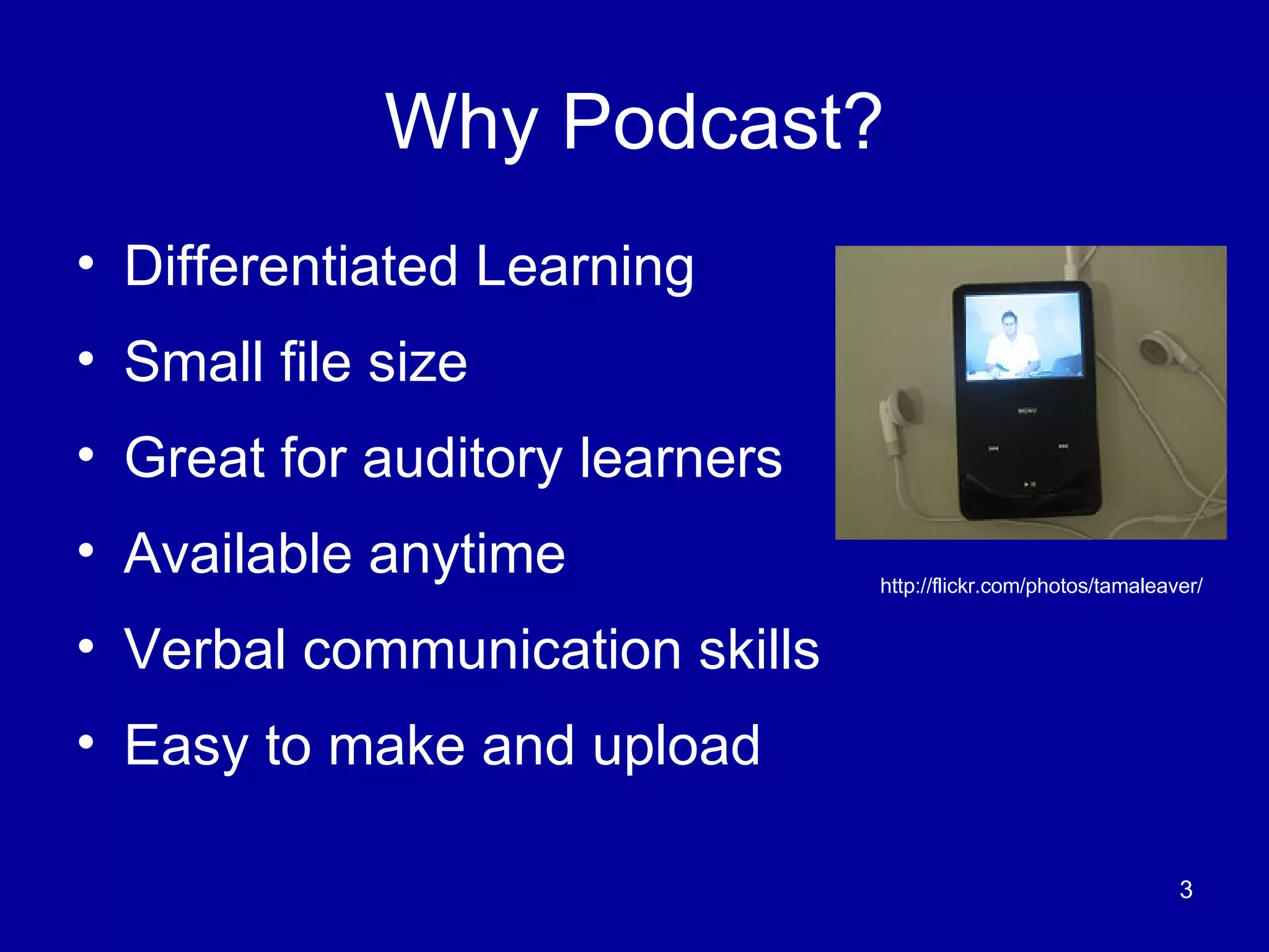 Why Podcast? Differentiated Learning Small file size  Great for auditory learners Available anytime Verbal communication skills Easy to make and upload http://flickr.com/photos/tamaleaver/ 