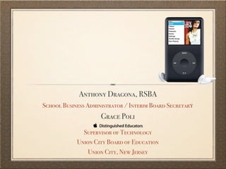 IPODS IN THE CLASSROOM:
    NOT JUST MUSIC


                 Anthony Dragona, RSBA
    School Business Administrator / Interim Board Secretary
                         Grace Poli
                  Supervisor of Technology
                Union City Board of Education
                    Union City, New Jersey
 
