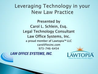 Presented by
Carol L. Schlein, Esq.
Legal Technology Consultant
Law Office Systems, Inc.
a proud member of Lawtopia™ LLC
carol@losinc.com
973-746-6454
 