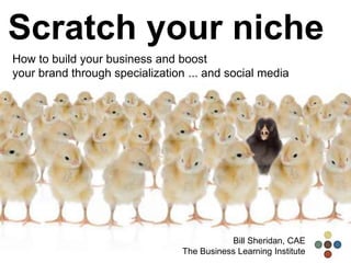 Scratch your niche
How to build your business and boost
your brand through specialization ... and social media
Bill Sheridan, CAE
The Business Learning Institute
 