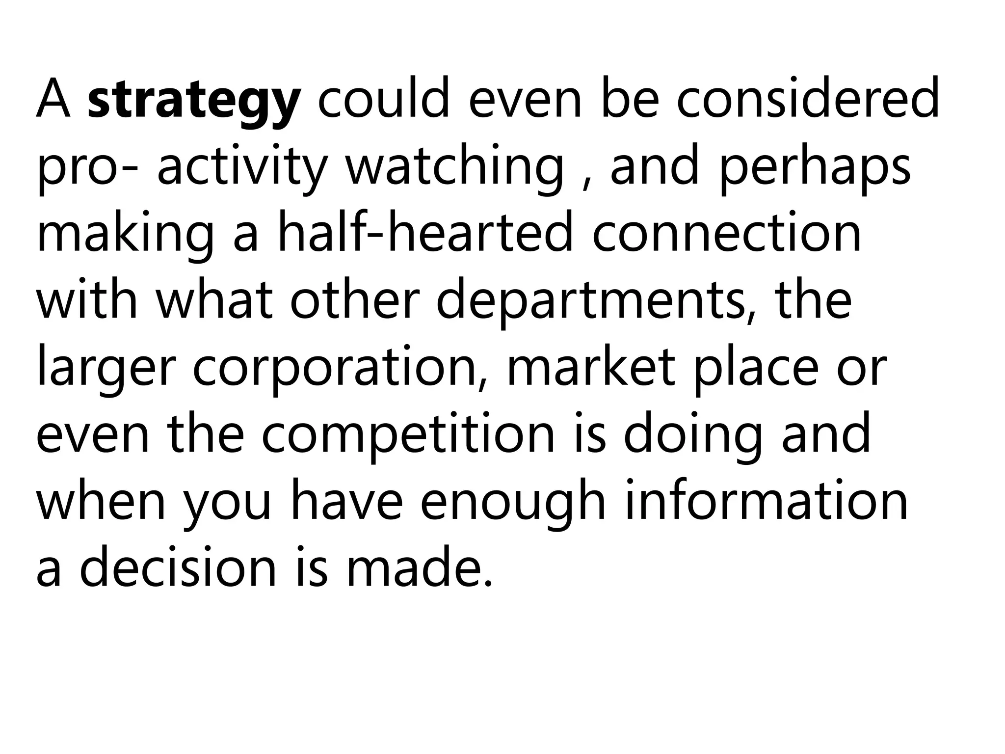 A strategy could even be considered
pro- activity watching , and perhaps
making a half-hearted connection
with what other departments, the
larger corporation, market place or
even the competition is doing and
when you have enough information
a decision is made.
 