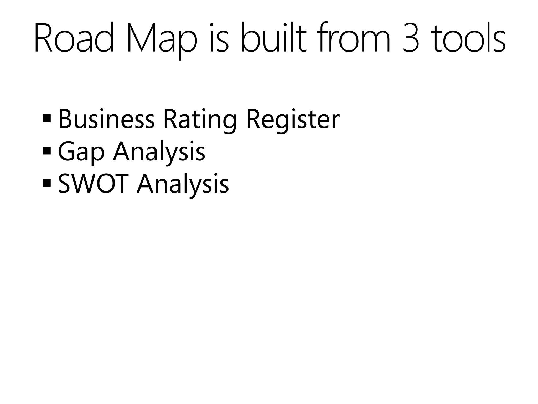 Road Map is built from 3 tools
 Business Rating Register
 Gap Analysis
 SWOT Analysis
 