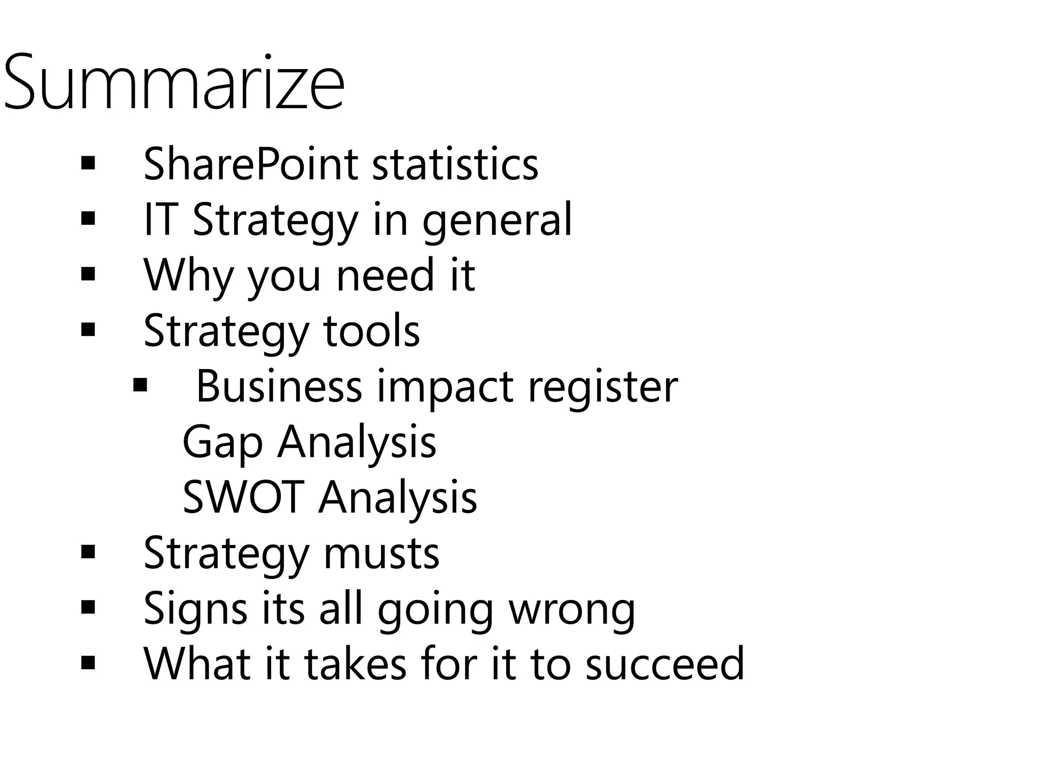 Summarize
    SharePoint statistics
    IT Strategy in general
    Why you need it
    Strategy tools
     Business impact register
       Gap Analysis
       SWOT Analysis
   Strategy musts
   Signs its all going wrong
   What it takes for it to succeed
 